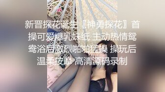 新晋探花诞生〖神勇探花〗首操可爱爆乳妹纸 主动热情鸳鸯浴后激烈啪啪猛操 操玩后温柔按摩 高清源码录制