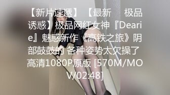 【新片速遞】 【最新❤️极品诱惑】极品网红女神『Dearie』魅惑新作《高铁之旅》阴部鼓鼓的 各种姿势太欠操了 高清1080P原版 [570M/MOV/02:48]