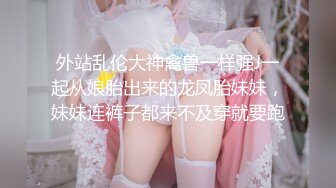 外站乱伦大神禽兽一样强J一起从娘胎出来的龙凤胎妹妹，妹妹连裤子都来不及穿就要跑