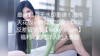 最新11月无水印重磅！清纯天花板，神似某明星，CB站反差留学生【lucky adam】福利，爱吃洋人的大香肠