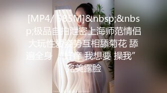 [MP4/ 585M]&nbsp;&nbsp;极品自拍泄密上海师范情侣大玩性爱姿势互相舔菊花 舔遍全身 “好痒 我想要 操我”完美露脸