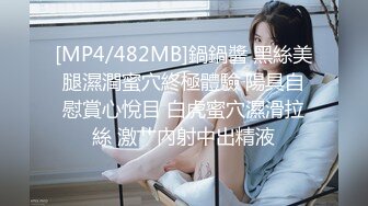 [MP4/482MB]鍋鍋醬 黑絲美腿濕潤蜜穴終極體驗 陽具自慰賞心悅目 白虎蜜穴濕滑拉絲 激艹內射中出精液