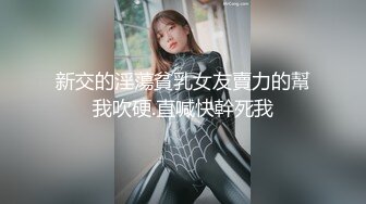 新交的淫蕩貧乳女友賣力的幫我吹硬.直喊快幹死我