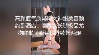 高颜值气质马尾女神甜美容颜约到酒店，高挑大长腿极品尤物啪啪骑乘猛烈连续操两炮