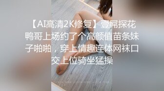 【AI高清2K修复】壹屌探花鸭哥上场约了个高颜值苗条妹子啪啪，穿上情趣连体网袜口交上位骑坐猛操