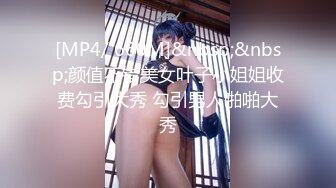 [MP4/ 660M]&nbsp;&nbsp;颜值不错美女叶子小姐姐收费勾引大秀 勾引男人啪啪大秀