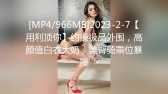 [MP4/966MB]2023-2-7【用利顶你】约操极品外围，高颜值白衣大奶，美臀骑乘位暴操