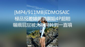 [MP4/911MB]EDMOSAIC 極品反差婊眼鏡禦姐4P超翹曬痕屁屁被大粗屌幹到一直噴水