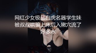 网红少女极品白虎名器学生妹被叔叔哄骗上床后入嫩穴流了好多水