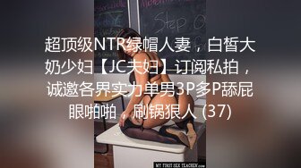 超顶级NTR绿帽人妻，白皙大奶少妇【JC夫妇】订阅私拍，诚邀各界实力单男3P多P舔屁眼啪啪，刷锅狠人 (37)