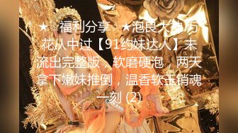 ★☆福利分享☆★泡良大神 万花从中过【91约妹达人】未流出完整版，软磨硬泡，两天拿下嫩妹推倒，温香软玉销魂一刻 (2)