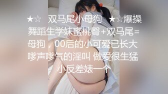 ★☆✅双马尾小母狗✅★☆爆操舞蹈生学妹蜜桃臀+双马尾=母狗，00后的小可爱已长大 嗲声嗲气的淫叫 做爱很生猛 小反差婊一个