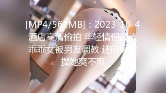 [MP4/562MB]：2023-10-4酒店高清偷拍 年轻情侣颜值乖乖女被男友调教 还问男友操她爽不爽