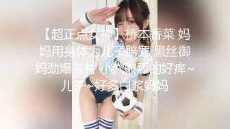 【超正点女神】桥本香菜 妈妈用身体为儿子赔罪 黑丝御妈劲爆身材 小穴被舔的好痒~儿子~好多白浆妈妈