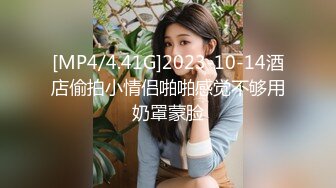 [MP4/4.41G]2023-10-14酒店偷拍小情侣啪啪感觉不够用奶罩蒙脸