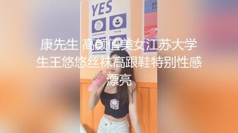 康先生 高颜值美女江苏大学生王悠悠丝袜高跟鞋特别性感漂亮