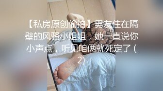 【私房原创偷拍】男友住在隔壁的风骚小姐姐，她一直说你小声点，听见咱俩就死定了 (2)