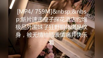 [MP4/ 759M]&nbsp;&nbsp;新片速递瘦子探花酒店约炮极品外围妹子狂野胴体满是纹身，被无情抽插表情痛并快乐着