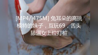 [MP4/ 475M] 兔耳朵的高挑模特的妹子，互玩69，舌头舔逼女上位打桩