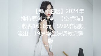 ♈ ♈ ♈ 【新片速遞】2024年，推特原创大神，【空虚猫】，收费1618元，SVIP群视频流出，19岁学生妹调教完整版