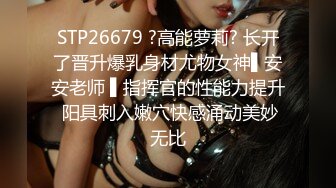 STP26679 ?高能萝莉? 长开了晋升爆乳身材尤物女神▌安安老师 ▌指挥官的性能力提升 阳具刺入嫩穴快感涌动美妙无比