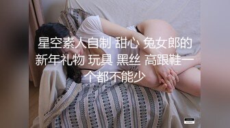 星空素人自制 甜心 兔女郎的新年礼物 玩具 黑丝 高跟鞋一个都不能少