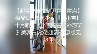 【超美高端??罕见露脸露点】极品Cos爆机少女『喵小吉』十月新作《小吉的暑假补习班》美乳白虎穴 超清4K原版无水印