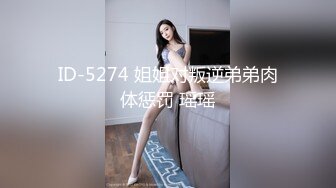 ID-5274 姐姐对叛逆弟弟肉体惩罚 瑶瑶