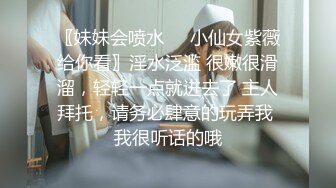 〖妹妹会喷水❤️小仙女紫薇给你看〗淫水泛滥 很嫩很滑溜，轻轻一点就进去了 主人拜托，请务必肆意的玩弄我 我很听话的哦