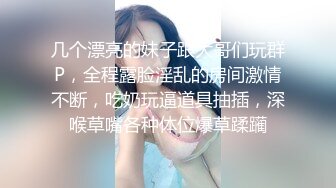 几个漂亮的妹子跟大哥们玩群P，全程露脸淫乱的房间激情不断，吃奶玩逼道具抽插，深喉草嘴各种体位爆草蹂躏