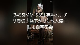 [345SIMM-585] 完熟ムッチリ奥様の昼下がり…他人棒に耽る自宅密会