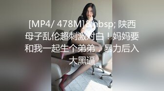 [MP4/ 478M]&nbsp; 陕西母子乱伦超刺激对白！妈妈要和我一起生个弟弟，暴力后入大黑逼