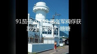 91茄子 qz-59 嚣张军阀俘获敌方绝美姨太-糖糖