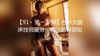 【91丶第一深情】会所大圆床技师服务，肉丝肥臀御姐