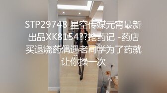 STP29748 星空传媒元宵最新出品XK8154??抢药记 -药店买退烧药偶遇老同学为了药就让你操一次