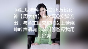 网红瓜爆料！抖音26万粉女神【周大萌】首次真Q实弹流出，与金主口交啪啪女上骑乘呻吟声销魂，嗲叫爸爸操我用力好爽