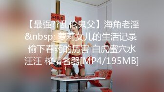 【最强??乱伦鬼父】海角老淫&nbsp; 萝莉女儿的生活记录 偷下春药的厉害 白虎蜜穴水汪汪 榨精名器[MP4/195MB]