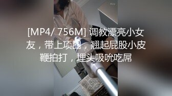 [MP4/ 756M] 调教漂亮小女友，带上项圈，翘起屁股小皮鞭拍打，埋头吸吮吃屌