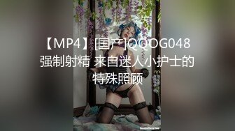 【MP4】[国产]QQOG048 强制射精 来自迷人小护士的特殊照顾