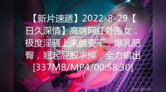 【新片速遞】2022-8-29【日久深情】高端网红外围女，极度淫骚上来就要干，爆乳肥臀，翘起屁股求操，全力输出[337MB/MP4/00:58:30]