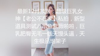 最新12月顶推，超级巨乳女神【老公不在家】私拍，新型道具测试八爪鱼紫薇啪啪，巨乳肥臀无毛一线天馒头逼，天生极品炮架子