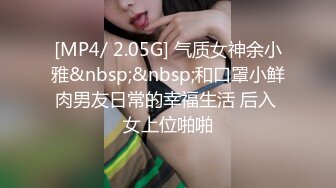 [MP4/ 2.05G] 气质女神余小雅&nbsp;&nbsp;和口罩小鲜肉男友日常的幸福生活 后入 女上位啪啪