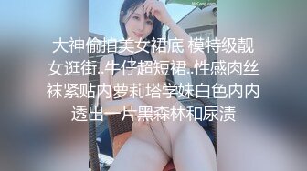 大神偷拍美女裙底 模特级靓女逛街..牛仔超短裙..性感肉丝袜紧贴内萝莉塔学妹白色内内透出一片黑森林和尿渍