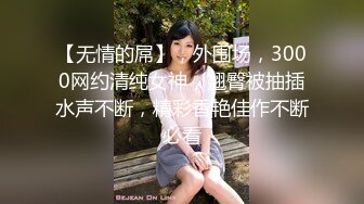 【无情的屌】，外围场，3000网约清纯女神，翘臀被抽插水声不断，精彩香艳佳作不断必看