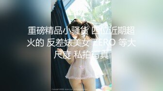 重磅精品小骚货 四位近期超火的 反差婊美女 ZERO 等大尺度 私拍写真