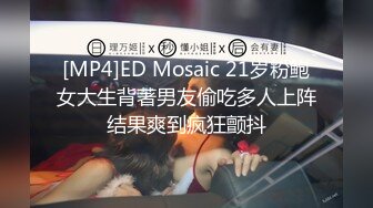 [MP4]ED Mosaic 21岁粉鲍女大生背著男友偷吃多人上阵结果爽到疯狂颤抖