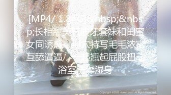 [MP4/ 1.84G]&nbsp;&nbsp;长相甜美气质牙套妹和闺蜜女同诱惑，掰穴特写毛毛浓密互舔逼逼，一起翘起屁股扭动浴室洗澡湿身