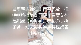 最新宅男福利！青春无敌！推特露脸极品女菩萨，百变女神福利姬【nainai】定制②，桃子臀一线天馒头逼裸舞摇奶各种挑逗 (5)