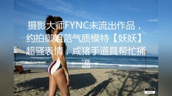 摄影大师FYNC未流出作品，约拍御姐范气质模特【妖妖】超骚表情，咸猪手道具帮忙捅逼