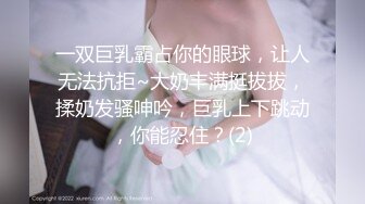 一双巨乳霸占你的眼球，让人无法抗拒~大奶丰满挺拔拔，揉奶发骚呻吟，巨乳上下跳动，你能忍住？(2)